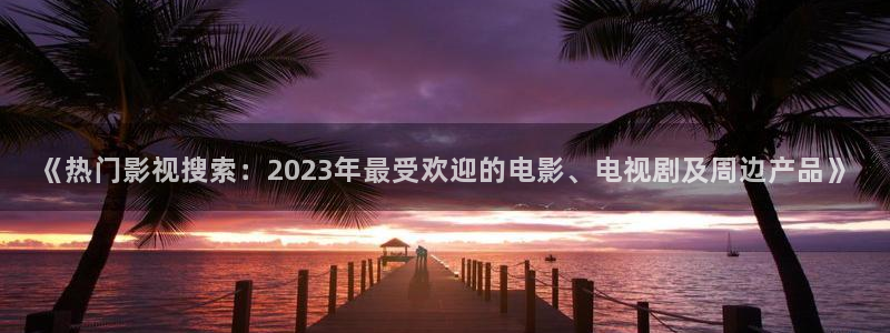 驰策影院在线电影：《热门影视搜索：2023年最受欢迎的电影、电视剧及周边产品》