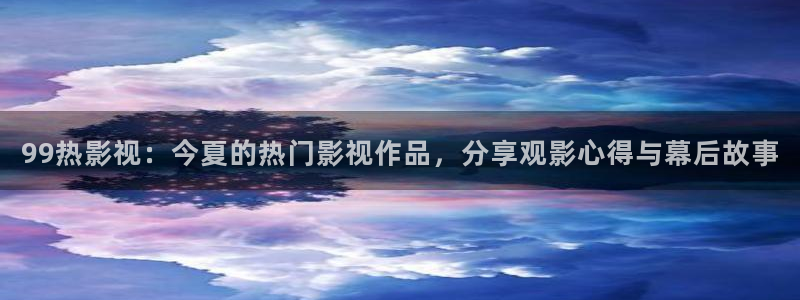 驰策影院在线观看：99热影视：今夏的热门影视作品，分享观影心得与幕后故事