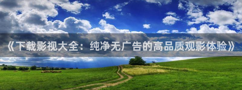 驰策影院首页：《下载影视大全：纯净无广告的高品质观影体验》