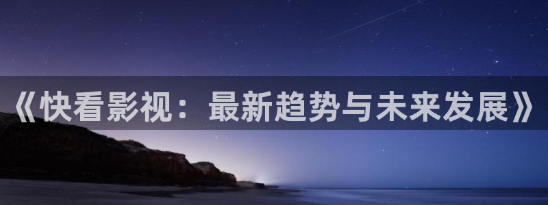 驰策驰影院 电视剧免费：《快看影视：最新趋势与未来发展》