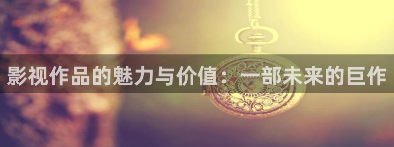 柳舟记驰策影院：影视作品的魅力与价值：一部未来的巨作