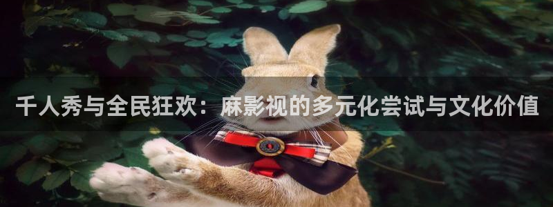 驰策影院：千人秀与全民狂欢：麻影视的多元化尝试与文化价值
